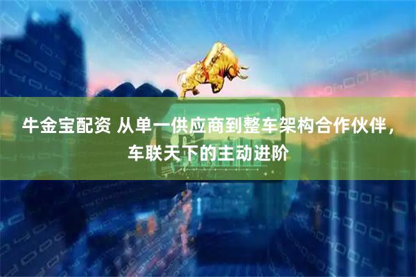 牛金宝配资 从单一供应商到整车架构合作伙伴，车联天下的主动进阶