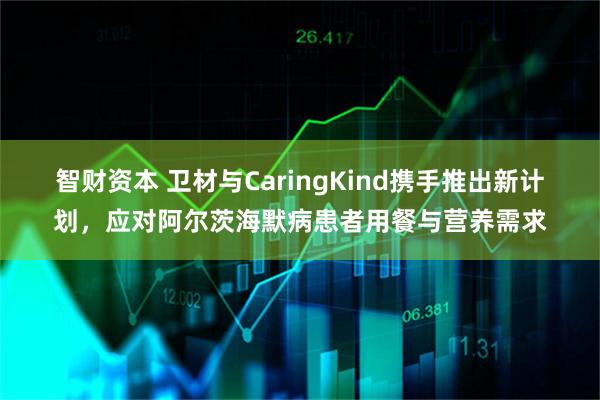 智财资本 卫材与CaringKind携手推出新计划，应对阿尔茨海默病患者用餐与营养需求