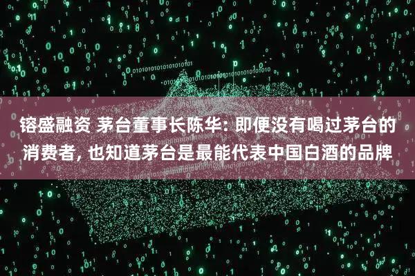 镕盛融资 茅台董事长陈华: 即便没有喝过茅台的消费者, 也知道茅台是最能代表中国白酒的品牌