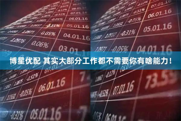 博星优配 其实大部分工作都不需要你有啥能力！