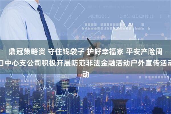 鼎冠策略资 守住钱袋子 护好幸福家 平安产险周口中心支公司积极开展防范非法金融活动户外宣传活动
