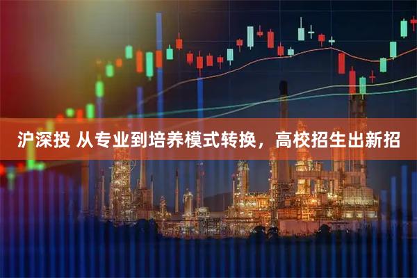 沪深投 从专业到培养模式转换，高校招生出新招