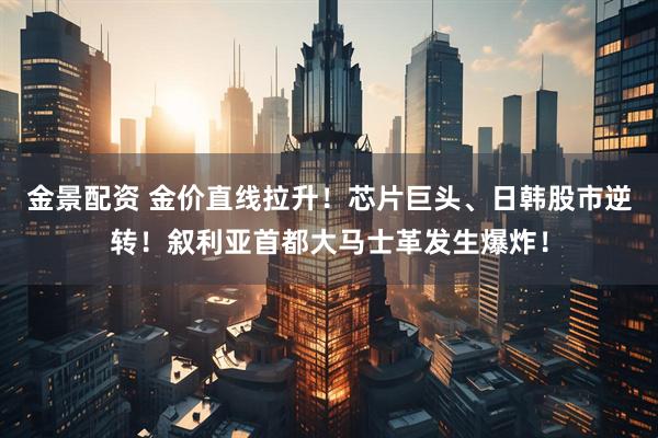 金景配资 金价直线拉升！芯片巨头、日韩股市逆转！叙利亚首都大马士革发生爆炸！