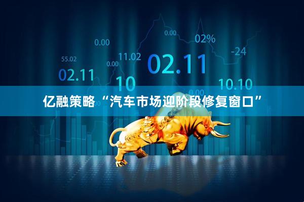 亿融策略 “汽车市场迎阶段修复窗口”